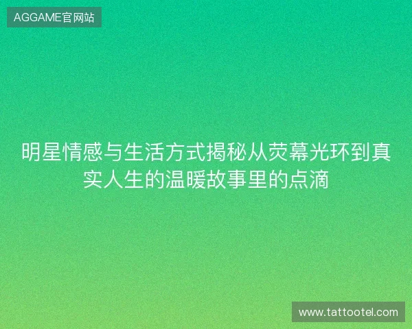 明星情感与生活方式揭秘从荧幕光环到真实人生的温暖故事里的点滴